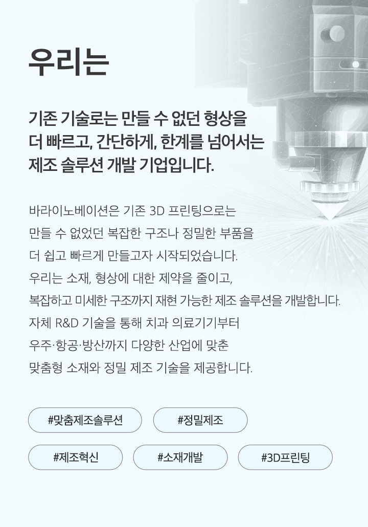 우리는 기존 기술로는 만들 수 없던 형상을 더 빠르고, 간단하게, 한계를 넘어서는 제조 솔루션 개발 기업입니다.